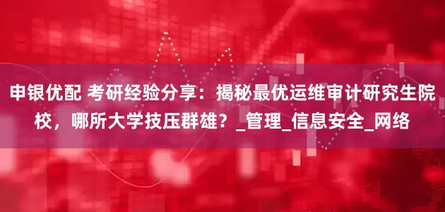 申银优配 考研经验分享：揭秘最优运维审计研究生院校，哪所大学技压群雄？_管理_信息安全_网络