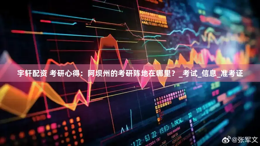 宇轩配资 考研心得：阿坝州的考研阵地在哪里？_考试_信息_准考证