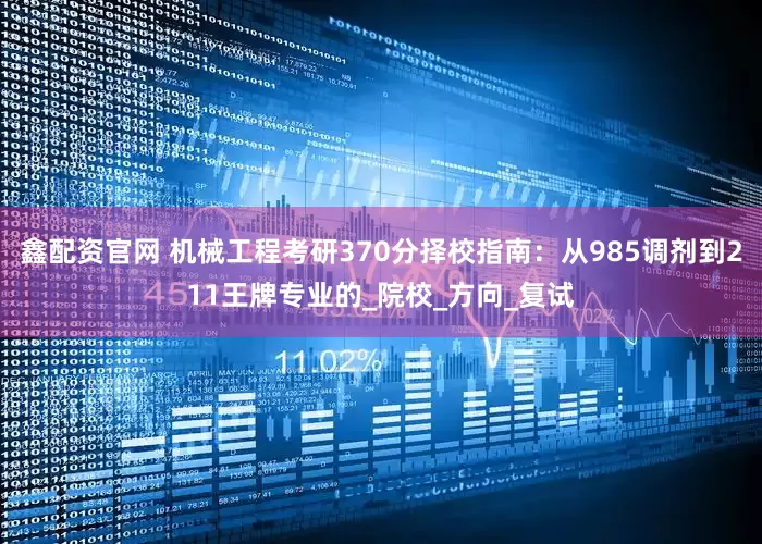 鑫配资官网 机械工程考研370分择校指南：从985调剂到211王牌专业的_院校_方向_复试