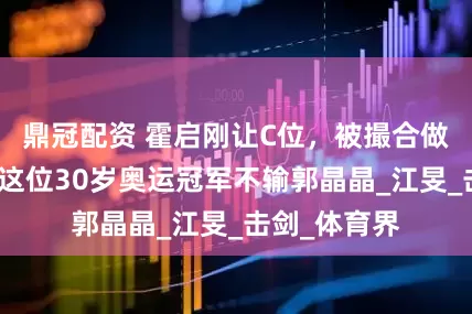 鼎冠配资 霍启刚让C位，被撮合做霍家儿媳，这位30岁奥运冠军不输郭晶晶_江旻_击剑_体育界