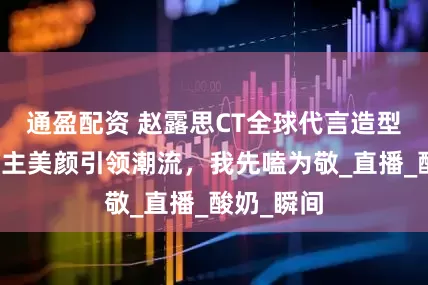 通盈配资 赵露思CT全球代言造型惊艳，公主美颜引领潮流，我先嗑为敬_直播_酸奶_瞬间