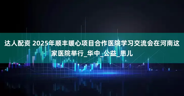 达人配资 2025年顺丰暖心项目合作医院学习交流会在河南这家医院举行_华中_公益_患儿