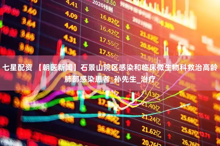 七星配资 【朝医新闻】石景山院区感染和临床微生物科救治高龄肺部感染患者_孙先生_治疗