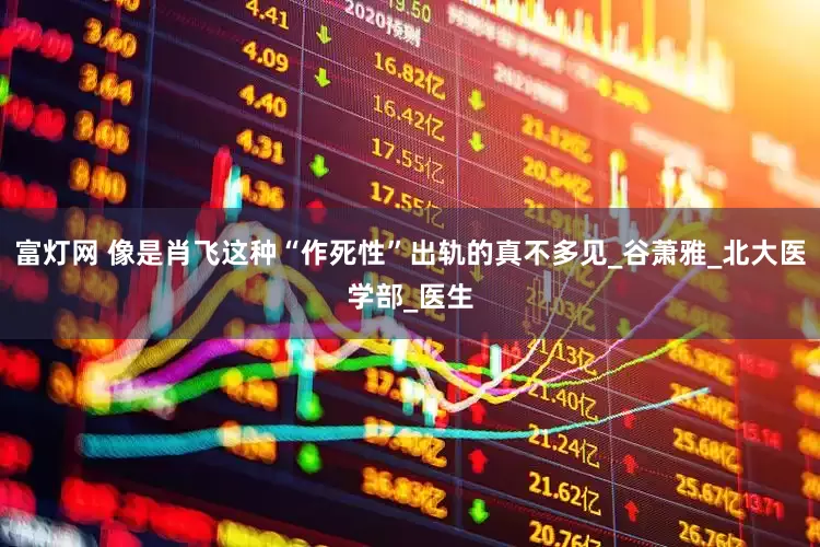 富灯网 像是肖飞这种“作死性”出轨的真不多见_谷萧雅_北大医学部_医生