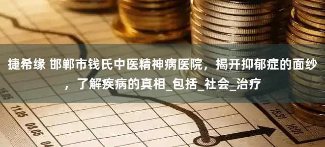 捷希缘 邯郸市钱氏中医精神病医院，揭开抑郁症的面纱，了解疾病的真相_包括_社会_治疗
