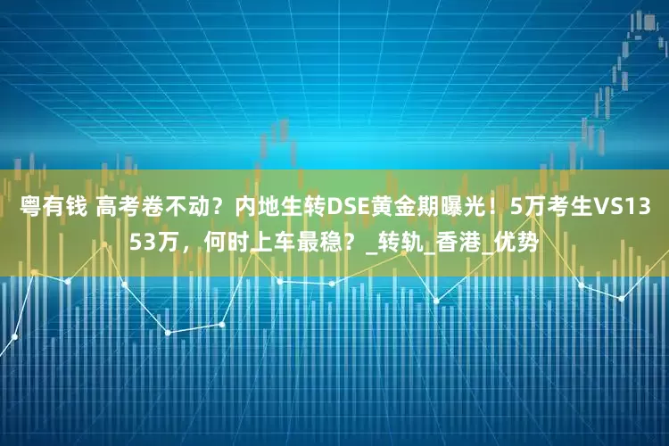 粤有钱 高考卷不动？内地生转DSE黄金期曝光！5万考生VS1353万，何时上车最稳？_转轨_香港_优势