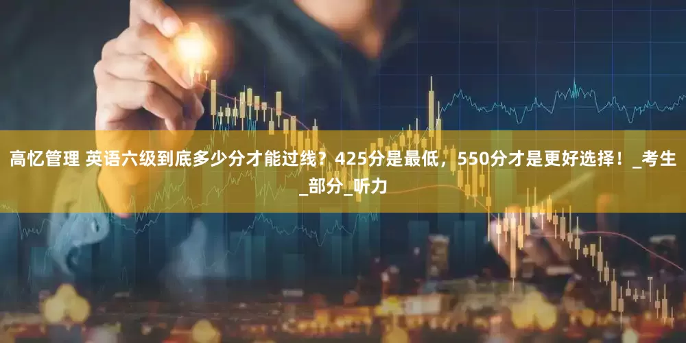 高忆管理 英语六级到底多少分才能过线？425分是最低，550分才是更好选择！_考生_部分_听力