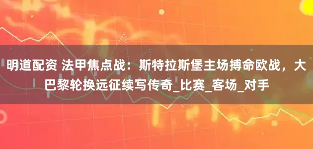 明道配资 法甲焦点战：斯特拉斯堡主场搏命欧战，大巴黎轮换远征续写传奇_比赛_客场_对手