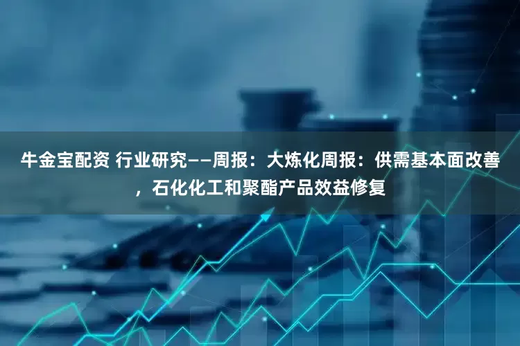 牛金宝配资 行业研究——周报：大炼化周报：供需基本面改善，石化化工和聚酯产品效益修复