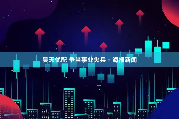 昊天优配 争当事业尖兵 - 海报新闻