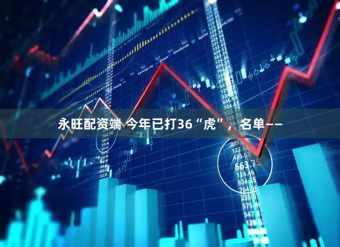 永旺配资端 今年已打36“虎”，名单——