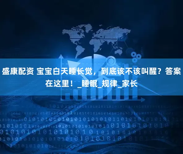 盛康配资 宝宝白天睡长觉，到底该不该叫醒？答案在这里！_睡眠_规律_家长