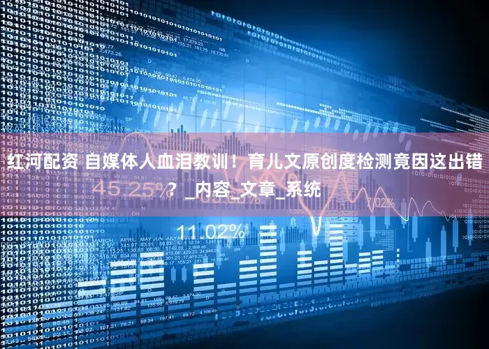 红河配资 自媒体人血泪教训！育儿文原创度检测竟因这出错？_内容_文章_系统
