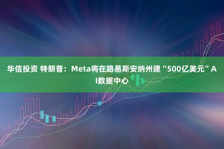 华信投资 特朗普：Meta将在路易斯安纳州建“500亿美元”AI数据中心