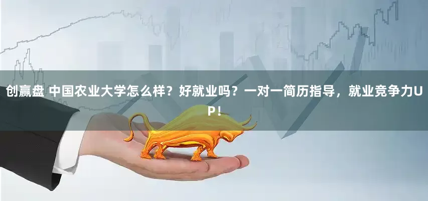 创赢盘 中国农业大学怎么样？好就业吗？一对一简历指导，就业竞争力UP！