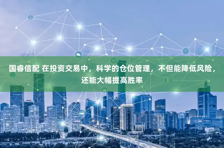 国睿信配 在投资交易中，科学的仓位管理，不但能降低风险，还能大幅提高胜率