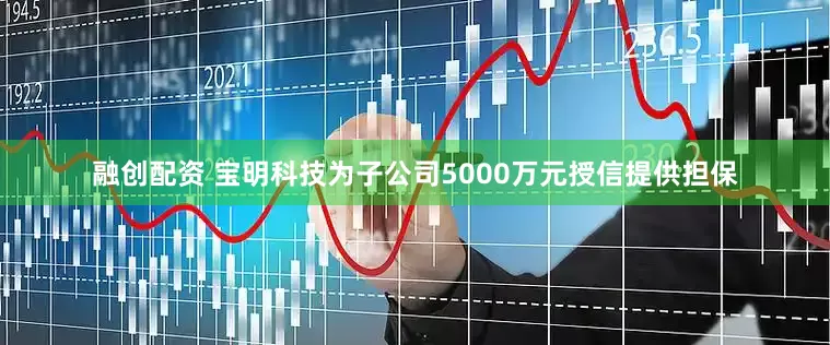 融创配资 宝明科技为子公司5000万元授信提供担保