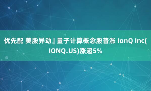 优先配 美股异动 | 量子计算概念股普涨 IonQ Inc(IONQ.US)涨超5%