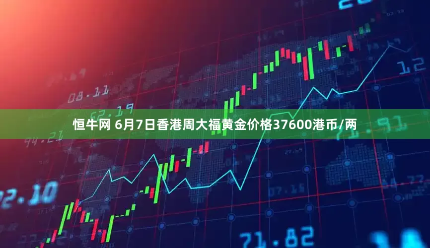 恒牛网 6月7日香港周大福黄金价格37600港币/两