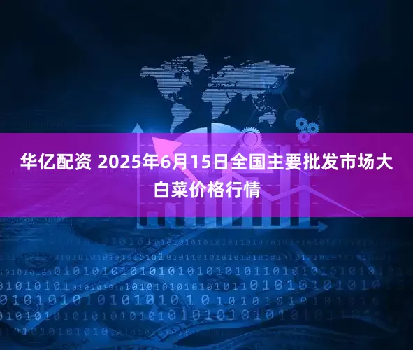 华亿配资 2025年6月15日全国主要批发市场大白菜价格行情
