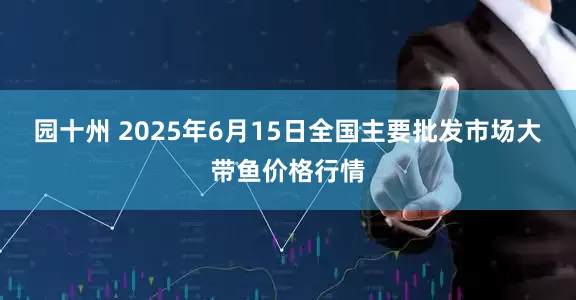 园十州 2025年6月15日全国主要批发市场大带鱼价格行情