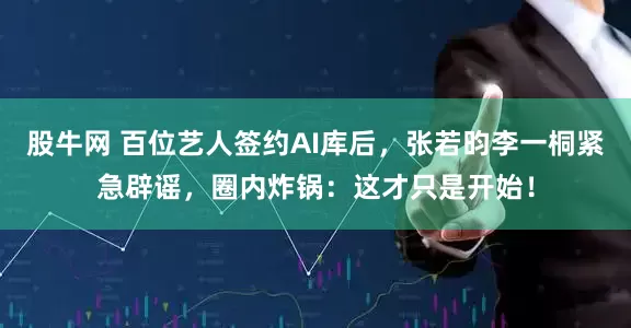 股牛网 百位艺人签约AI库后，张若昀李一桐紧急辟谣，圈内炸锅：这才只是开始！