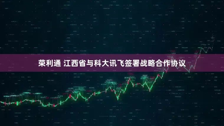 荣利通 江西省与科大讯飞签署战略合作协议
