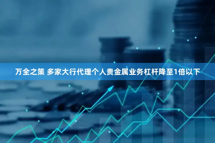 万全之策 多家大行代理个人贵金属业务杠杆降至1倍以下