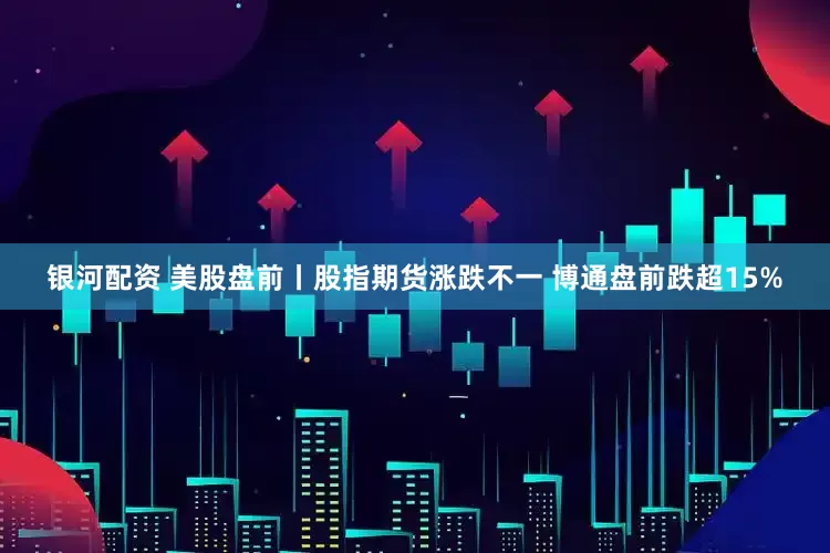 银河配资 美股盘前丨股指期货涨跌不一 博通盘前跌超15%