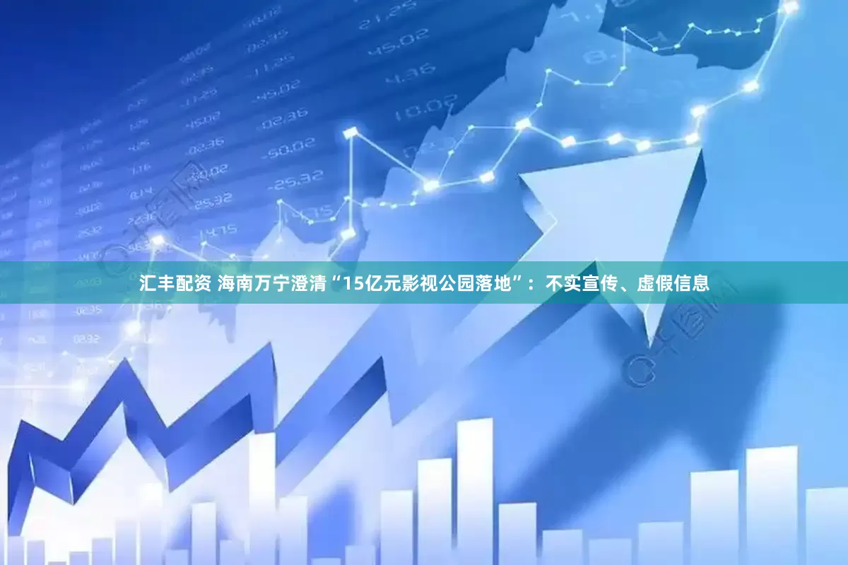 汇丰配资 海南万宁澄清“15亿元影视公园落地”：不实宣传、虚假信息
